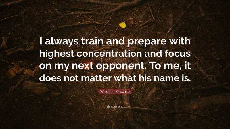 Wladimir Klitschko Quote: “I always train and prepare with highest concentration and focus on my next opponent. To me, it does not matter what his name is.”