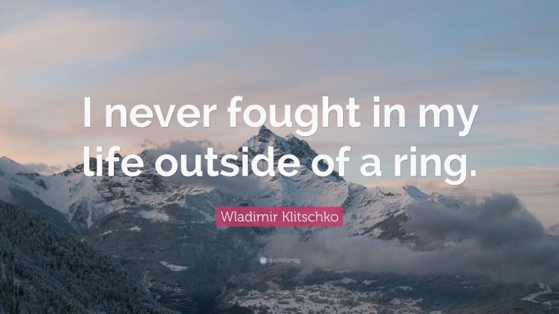 Wladimir Klitschko Quote: “I never fought in my life outside of a ring.”