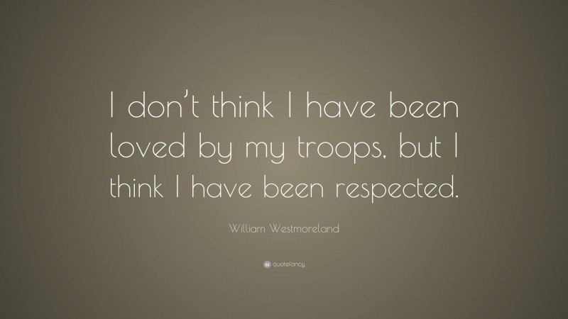 William Westmoreland Quote: “I don’t think I have been loved by my troops, but I think I have been respected.”
