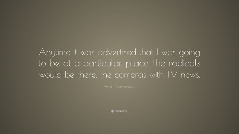William Westmoreland Quote: “Anytime it was advertised that I was going to be at a particular place, the radicals would be there, the cameras with TV news.”