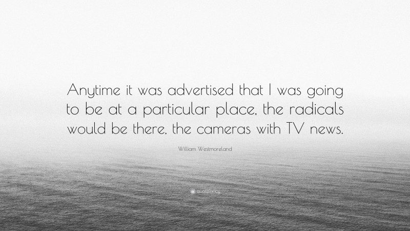 William Westmoreland Quote: “Anytime it was advertised that I was going to be at a particular place, the radicals would be there, the cameras with TV news.”