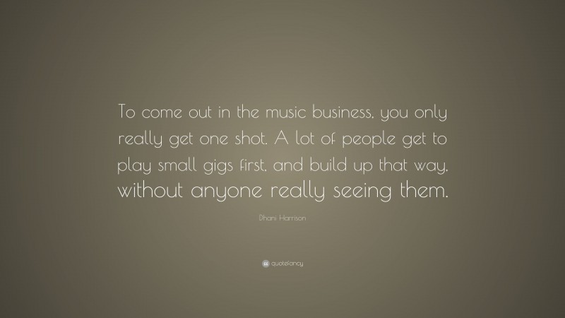 Dhani Harrison Quote: “To come out in the music business, you only really get one shot. A lot of people get to play small gigs first, and build up that way, without anyone really seeing them.”