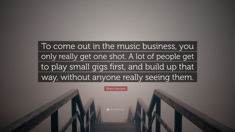 Dhani Harrison Quote: “To come out in the music business, you only really get one shot. A lot of people get to play small gigs first, and build up that way, without anyone really seeing them.”