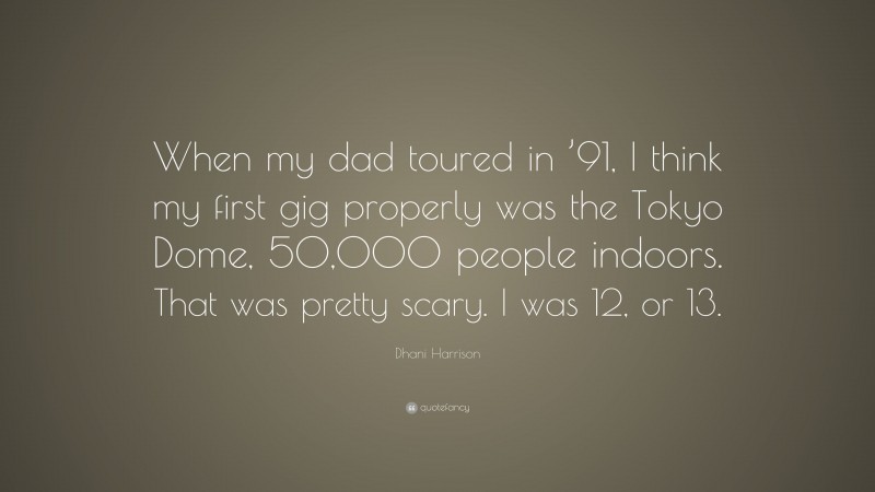 Dhani Harrison Quote: “When my dad toured in ’91, I think my first gig properly was the Tokyo Dome, 50,000 people indoors. That was pretty scary. I was 12, or 13.”