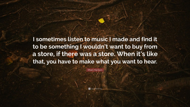 Dhani Harrison Quote: “I sometimes listen to music I made and find it to be something I wouldn’t want to buy from a store, if there was a store. When it’s like that, you have to make what you want to hear.”