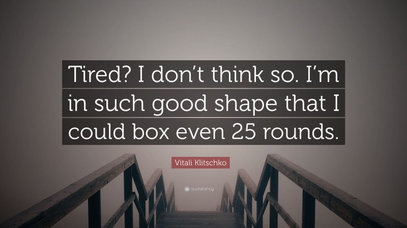 Vitali Klitschko Quote: “Tired? I don’t think so. I’m in such good shape that I could box even 25 rounds.”