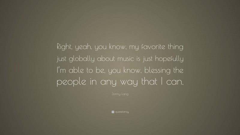 Jonny Lang Quote: “Right, yeah, you know, my favorite thing just globally about music is just hopefully I’m able to be, you know, blessing the people in any way that I can.”