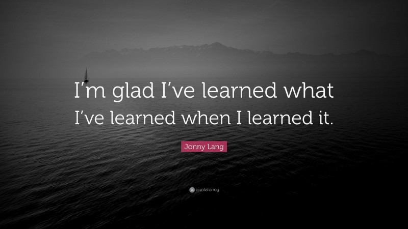 Jonny Lang Quote: “I’m glad I’ve learned what I’ve learned when I learned it.”