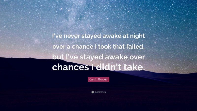 Garth Brooks Quote: “I’ve never stayed awake at night over a chance I took that failed, but I’ve stayed awake over chances I didn’t take.”