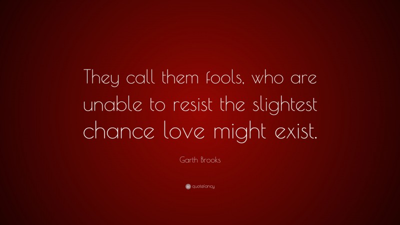 Garth Brooks Quote: “They call them fools, who are unable to resist the slightest chance love might exist.”