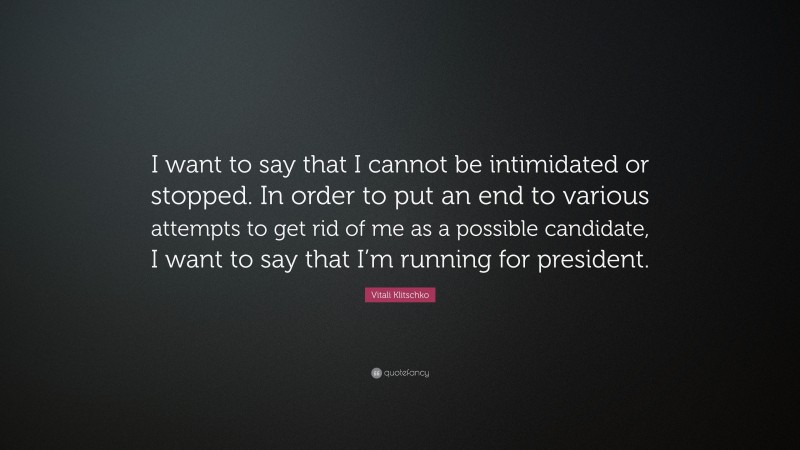 Vitali Klitschko Quote: “I want to say that I cannot be intimidated or stopped. In order to put an end to various attempts to get rid of me as a possible candidate, I want to say that I’m running for president.”