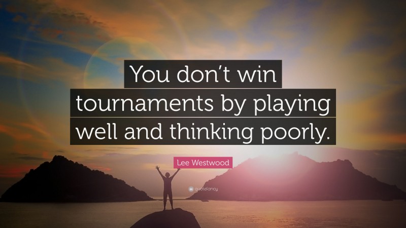Lee Westwood Quote: “You don’t win tournaments by playing well and thinking poorly.”