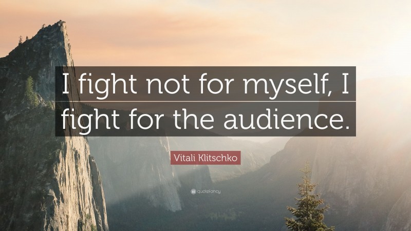Vitali Klitschko Quote: “I fight not for myself, I fight for the audience.”