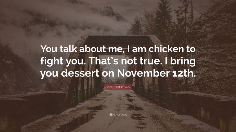 Vitali Klitschko Quote: “You talk about me, I am chicken to fight you. That’s not true. I bring you dessert on November 12th.”