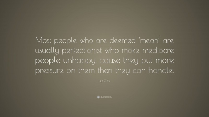 Lee Clow Quote: “Most people who are deemed ‘mean’ are usually perfectionist who make mediocre people unhappy, cause they put more pressure on them then they can handle.”