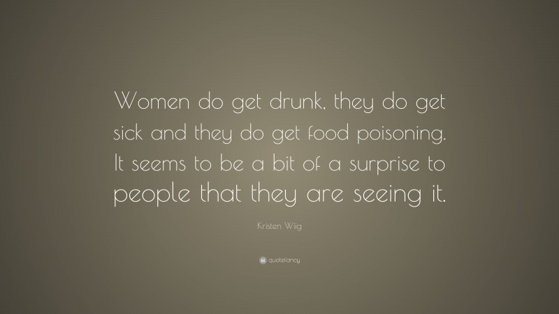 Kristen Wiig Quote: “Women do get drunk, they do get sick and they do get food poisoning. It seems to be a bit of a surprise to people that they are seeing it.”