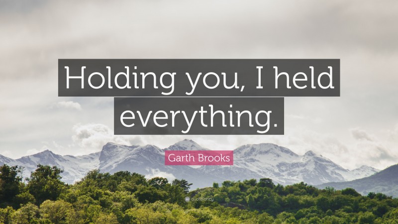 Garth Brooks Quote: “Holding you, I held everything.”