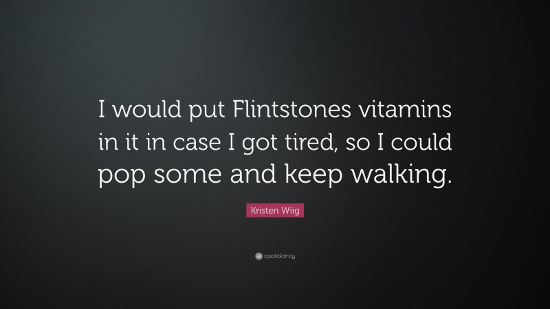 Kristen Wiig Quote: “I would put Flintstones vitamins in it in case I got tired, so I could pop some and keep walking.”