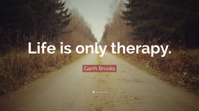 Garth Brooks Quote: “Life is only therapy.”