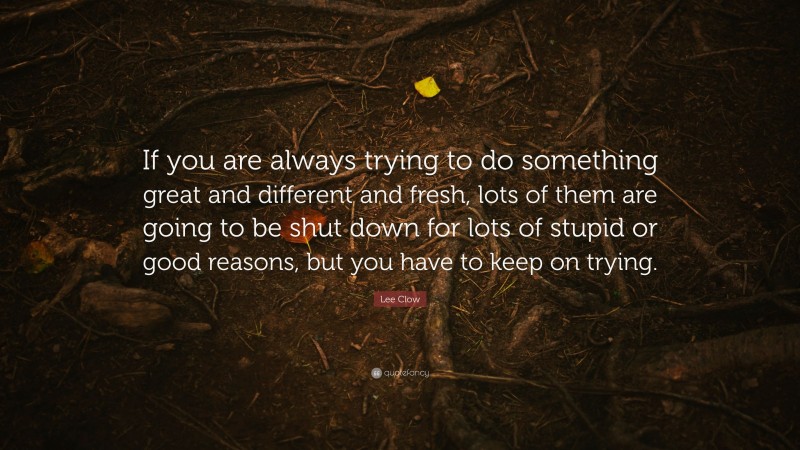 Lee Clow Quote: “If you are always trying to do something great and different and fresh, lots of them are going to be shut down for lots of stupid or good reasons, but you have to keep on trying.”