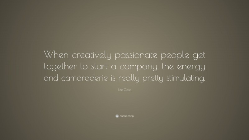 Lee Clow Quote: “When creatively passionate people get together to start a company, the energy and camaraderie is really pretty stimulating.”