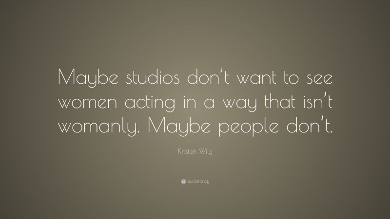 Kristen Wiig Quote: “Maybe studios don’t want to see women acting in a way that isn’t womanly. Maybe people don’t.”