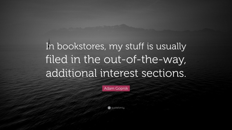 Adam Gopnik Quote: “In bookstores, my stuff is usually filed in the out-of-the-way, additional interest sections.”