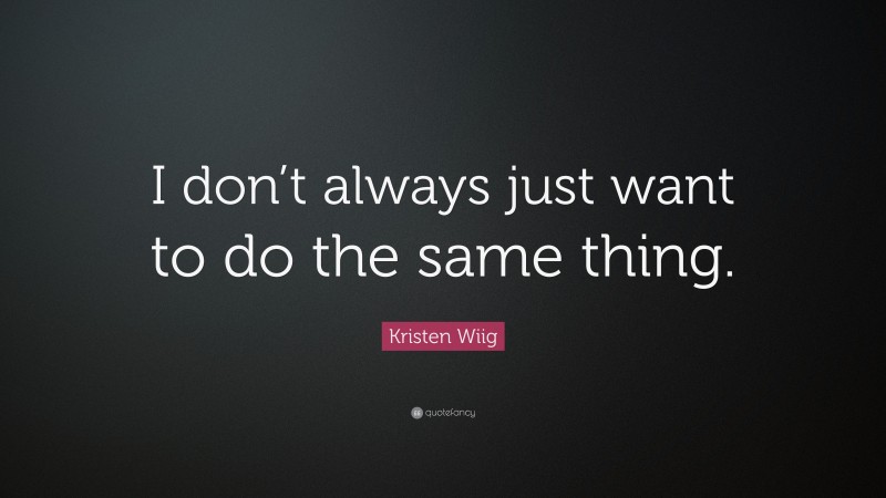 Kristen Wiig Quote: “I don’t always just want to do the same thing.”