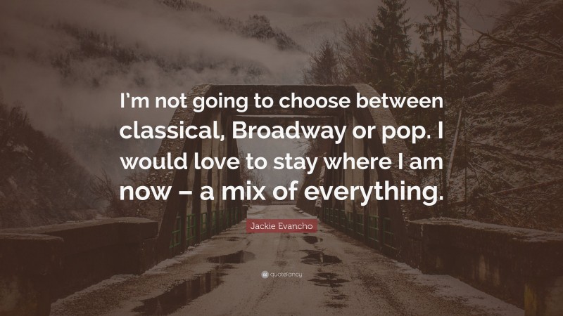Jackie Evancho Quote: “I’m not going to choose between classical, Broadway or pop. I would love to stay where I am now – a mix of everything.”