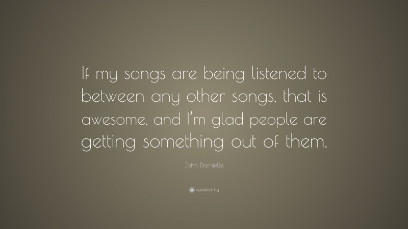 John Darnielle Quote: “If my songs are being listened to between any other songs, that is awesome, and I’m glad people are getting something out of them.”