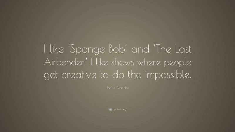 Jackie Evancho Quote: “I like ‘Sponge Bob’ and ‘The Last Airbender.’ I like shows where people get creative to do the impossible.”