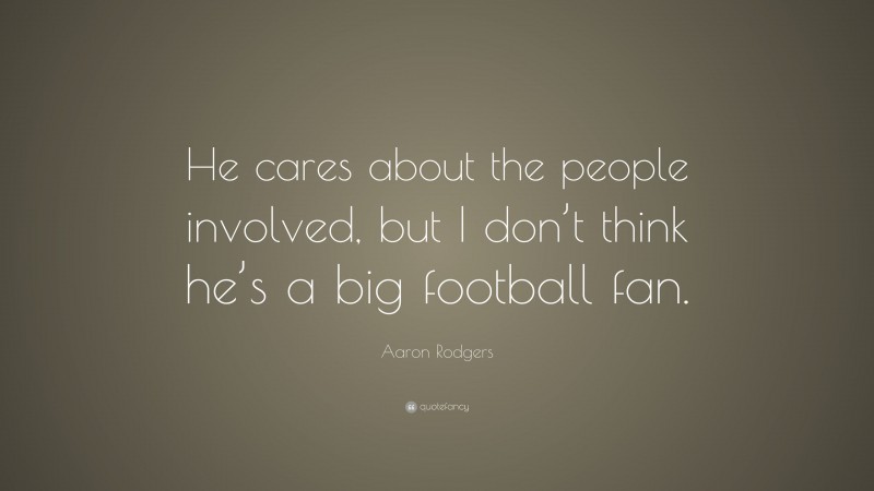 Aaron Rodgers Quote: “He cares about the people involved, but I don’t think he’s a big football fan.”