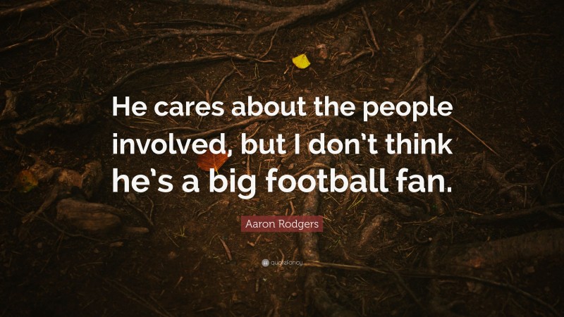 Aaron Rodgers Quote: “He cares about the people involved, but I don’t think he’s a big football fan.”