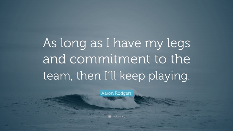 Aaron Rodgers Quote: “As long as I have my legs and commitment to the team, then I’ll keep playing.”