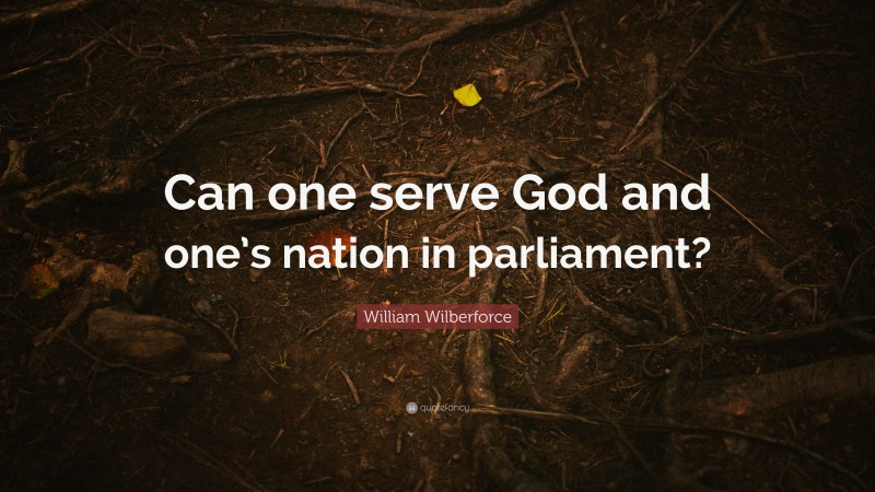 William Wilberforce Quote: “Can one serve God and one’s nation in parliament?”