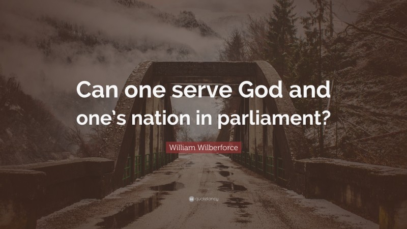 William Wilberforce Quote: “Can one serve God and one’s nation in parliament?”