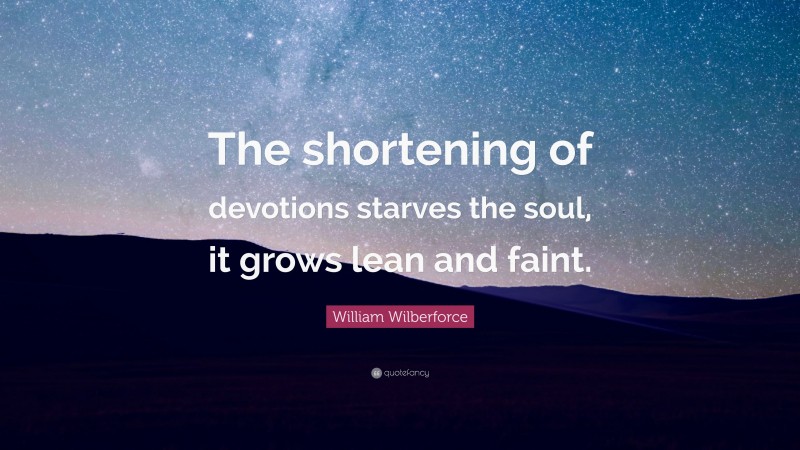 William Wilberforce Quote: “The shortening of devotions starves the soul, it grows lean and faint.”