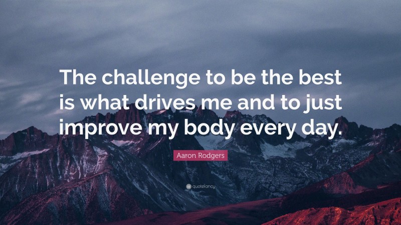 Aaron Rodgers Quote: “The challenge to be the best is what drives me and to just improve my body every day.”