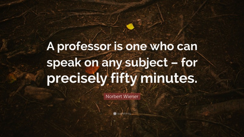Norbert Wiener Quote: “A professor is one who can speak on any subject – for precisely fifty minutes.”