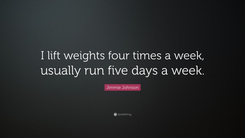 Jimmie Johnson Quote: “I lift weights four times a week, usually run five days a week.”