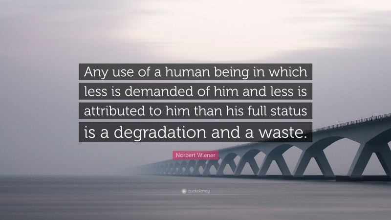 Norbert Wiener Quote: “Any use of a human being in which less is demanded of him and less is attributed to him than his full status is a degradation and a waste.”