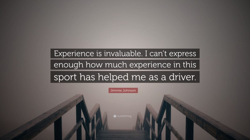 Jimmie Johnson Quote: “Experience is invaluable. I can’t express enough how much experience in this sport has helped me as a driver.”