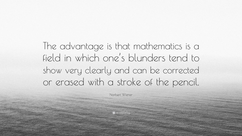 Norbert Wiener Quote: “The advantage is that mathematics is a field in which one’s blunders tend to show very clearly and can be corrected or erased with a stroke of the pencil.”