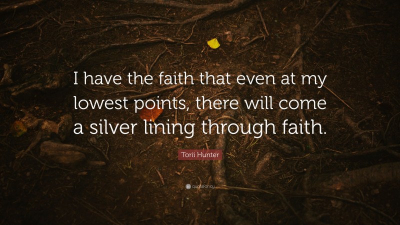 Torii Hunter Quote: “I have the faith that even at my lowest points, there will come a silver lining through faith.”