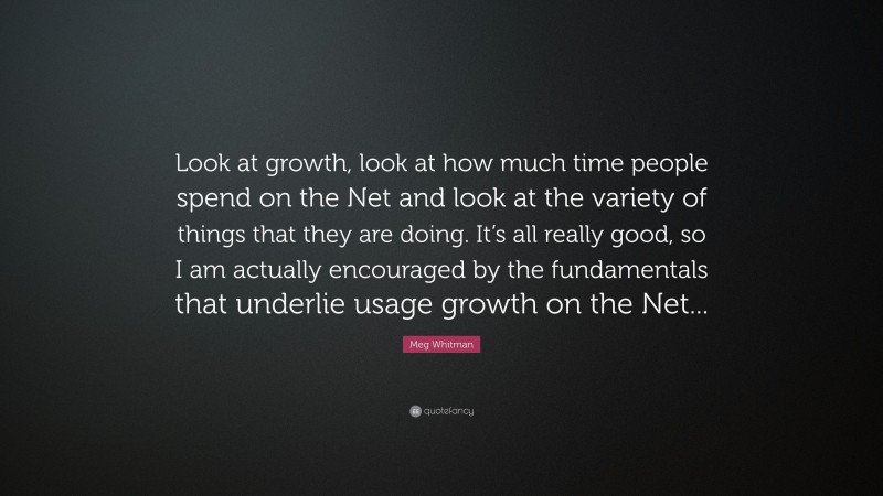 Meg Whitman Quote: “Look at growth, look at how much time people spend on the Net and look at the variety of things that they are doing. It’s all really good, so I am actually encouraged by the fundamentals that underlie usage growth on the Net...”