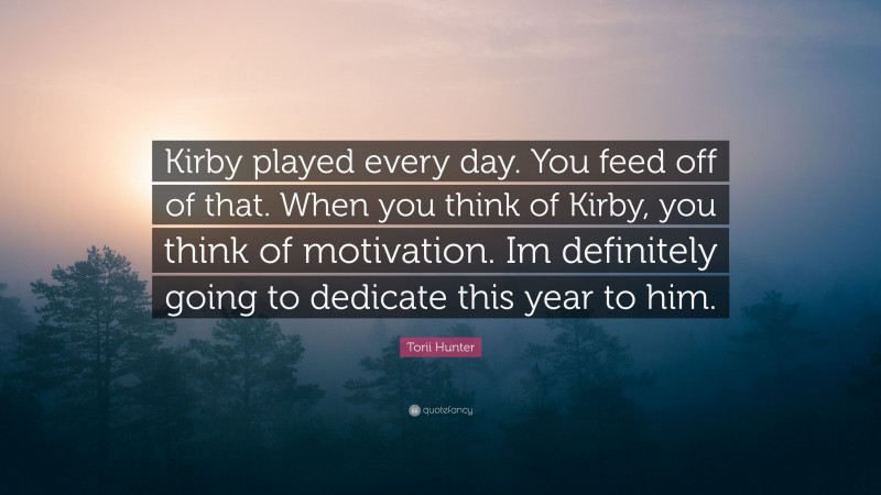 Torii Hunter Quote: “Kirby played every day. You feed off of that. When you think of Kirby, you think of motivation. Im definitely going to dedicate this year to him.”