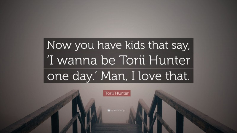 Torii Hunter Quote: “Now you have kids that say, ‘I wanna be Torii Hunter one day.’ Man, I love that.”
