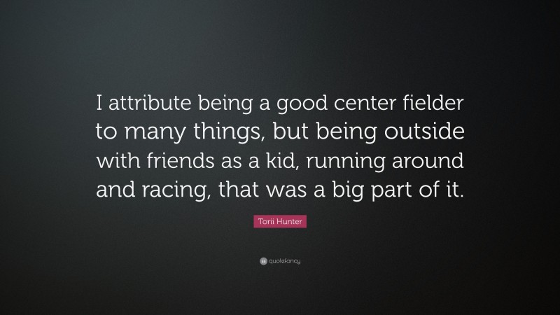 Torii Hunter Quote: “I attribute being a good center fielder to many things, but being outside with friends as a kid, running around and racing, that was a big part of it.”