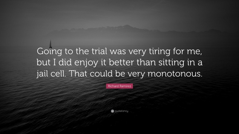 Richard Ramirez Quote: “Going to the trial was very tiring for me, but I did enjoy it better than sitting in a jail cell. That could be very monotonous.”