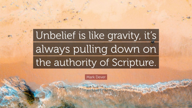 Mark Dever Quote: “Unbelief is like gravity, it’s always pulling down on the authority of Scripture.”
